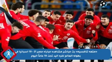 «متعة تنافسية» بث مباشر مشاهدة مباراة مصر 21 – 19 إسبانيا في بطولة العالم لكرة اليد تحت 19 عاماً اليوم